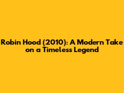 Robin Hood (2010): A Modern Take on a Timeless Legend