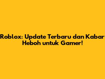Roblox: Update Terbaru dan Kabar Heboh untuk Gamer!