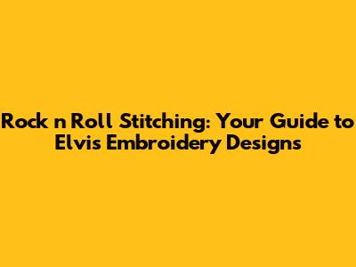Rock 'n' Roll Stitching: Your Guide to Elvis Embroidery Designs