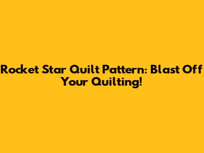Rocket Star Quilt Pattern: Blast Off Your Quilting!