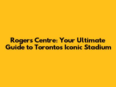 Rogers Centre: Your Ultimate Guide to Toronto's Iconic Stadium