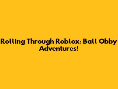 Rolling Through Roblox: Ball Obby Adventures!