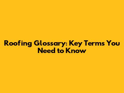 Roofing Glossary: Key Terms You Need to Know