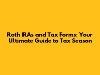 Roth IRAs and Tax Forms: Your Ultimate Guide to Tax Season