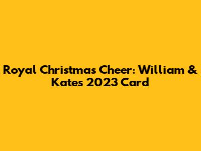 Royal Christmas Cheer: William & Kate's 2023 Card
