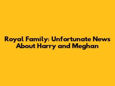 Royal Family: Unfortunate News About Harry and Meghan