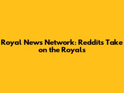 Royal News Network: Reddit's Take on the Royals