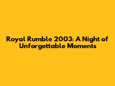 Royal Rumble 2003: A Night of Unforgettable Moments