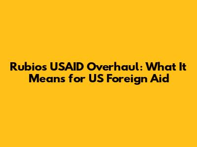 Rubio's USAID Overhaul: What It Means for US Foreign Aid