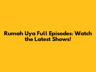 Rumah Uya Full Episodes: Watch the Latest Shows!