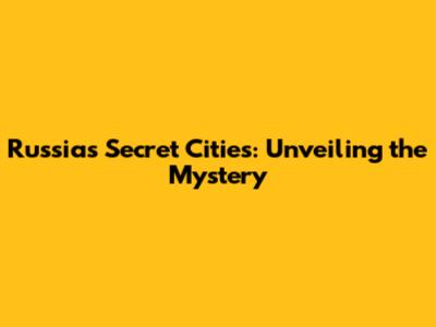 Russia's Secret Cities: Unveiling the Mystery