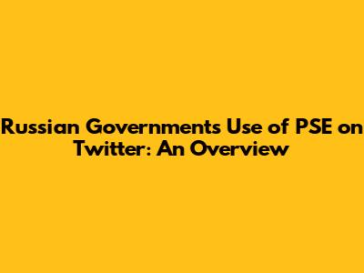Russian Government's Use of PSE on Twitter: An Overview