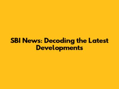 SBI News: Decoding the Latest Developments
