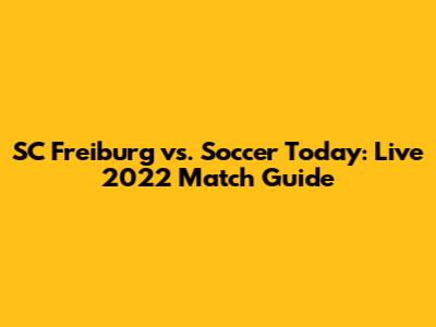SC Freiburg vs. Soccer Today: Live 2022 Match Guide