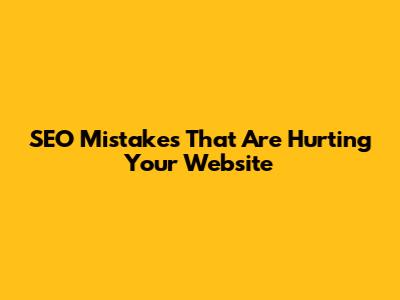 SEO Mistakes That Are Hurting Your Website
