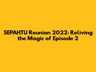SEPAHTU Reunion 2022: Reliving the Magic of Episode 2