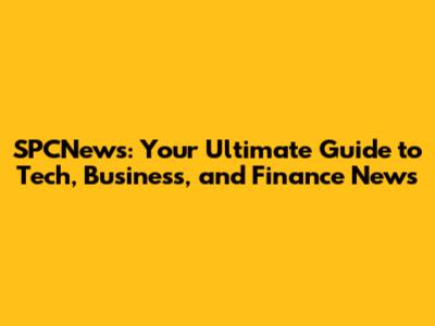 SPCNews: Your Ultimate Guide to Tech, Business, and Finance News
