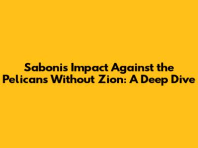 Sabonis' Impact Against the Pelicans Without Zion: A Deep Dive