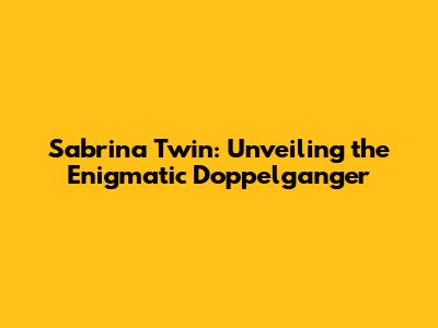 Sabrina Twin: Unveiling the Enigmatic Doppelganger