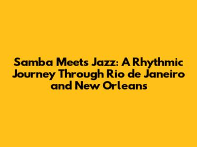 Samba Meets Jazz: A Rhythmic Journey Through Rio de Janeiro and New Orleans