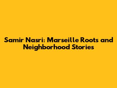 Samir Nasri: Marseille Roots and Neighborhood Stories