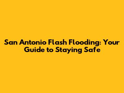 San Antonio Flash Flooding: Your Guide to Staying Safe