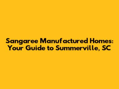Sangaree Manufactured Homes: Your Guide to Summerville, SC