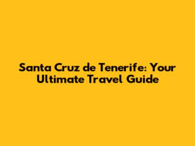Santa Cruz de Tenerife: Your Ultimate Travel Guide