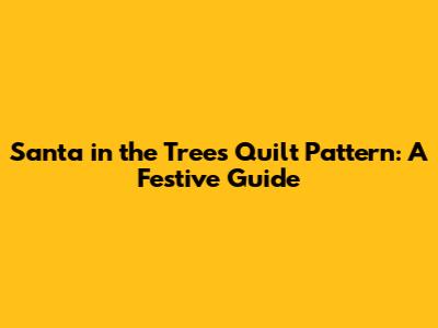 Santa in the Trees Quilt Pattern: A Festive Guide