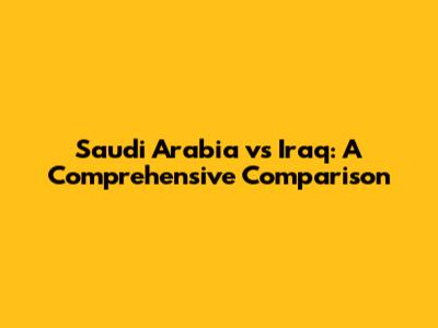 Saudi Arabia vs Iraq: A Comprehensive Comparison