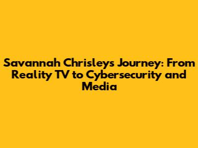 Savannah Chrisley's Journey: From Reality TV to Cybersecurity and Media