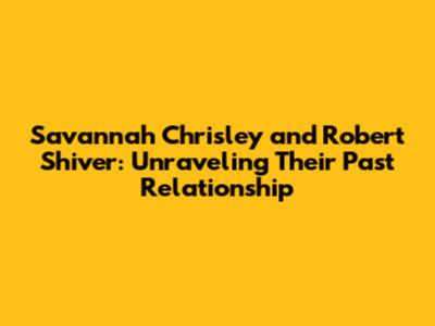 Savannah Chrisley and Robert Shiver: Unraveling Their Past Relationship