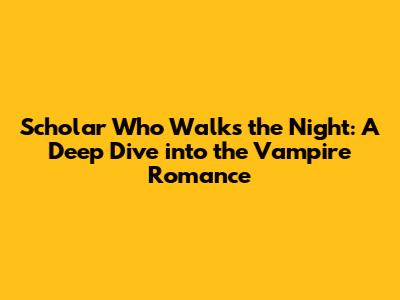 Scholar Who Walks the Night: A Deep Dive into the Vampire Romance