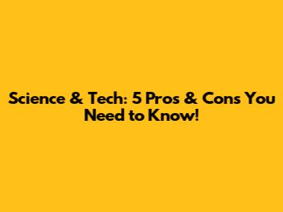 Science & Tech: 5 Pros & Cons You Need to Know!