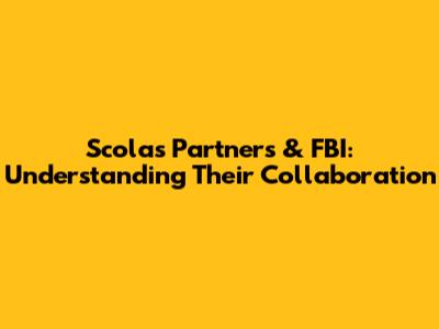 Scolas Partners & FBI: Understanding Their Collaboration