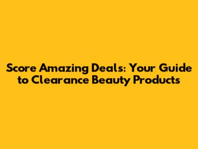 Score Amazing Deals: Your Guide to Clearance Beauty Products