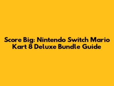 Score Big: Nintendo Switch Mario Kart 8 Deluxe Bundle Guide