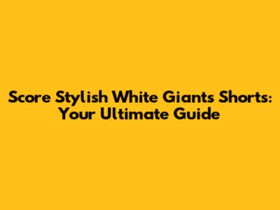 Score Stylish White Giants Shorts: Your Ultimate Guide