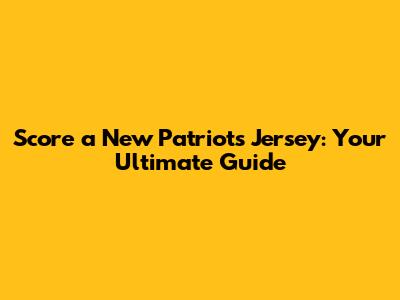 Score a New Patriots Jersey: Your Ultimate Guide
