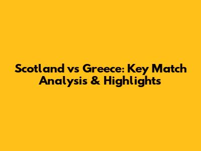 Scotland vs Greece: Key Match Analysis & Highlights