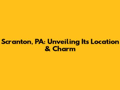 Scranton, PA: Unveiling Its Location & Charm
