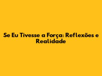 Se Eu Tivesse a Força: Reflexões e Realidade