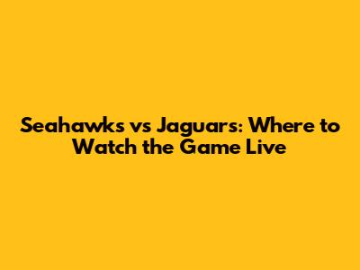 Seahawks vs Jaguars: Where to Watch the Game Live