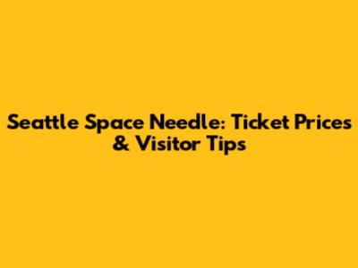 Seattle Space Needle: Ticket Prices & Visitor Tips