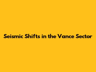 Seismic Shifts in the Vance Sector