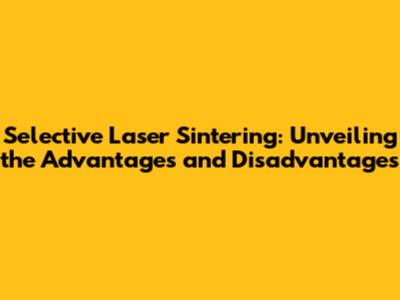 Selective Laser Sintering: Unveiling the Advantages and Disadvantages