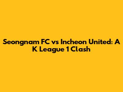 Seongnam FC vs Incheon United: A K League 1 Clash
