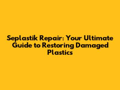 Seplastik Repair: Your Ultimate Guide to Restoring Damaged Plastics