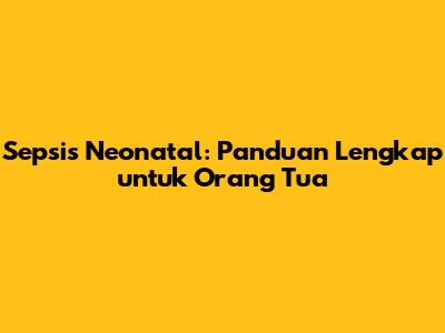 Sepsis Neonatal: Panduan Lengkap untuk Orang Tua