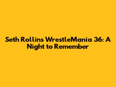 Seth Rollins' WrestleMania 36: A Night to Remember